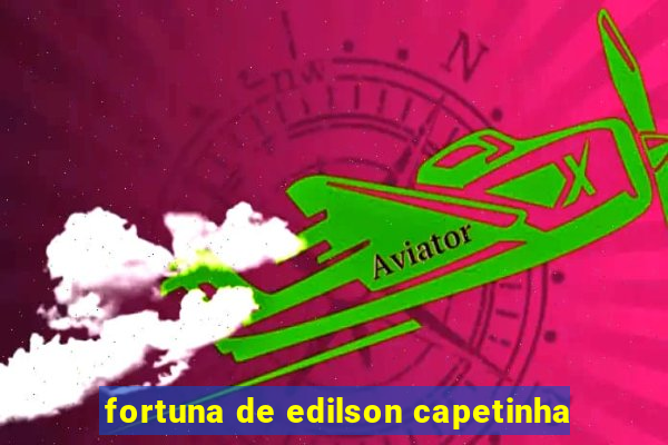 fortuna de edilson capetinha